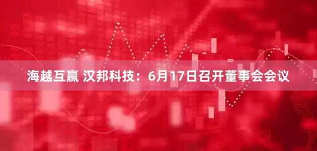 海越互赢 汉邦科技：6月17日召开董事会会议