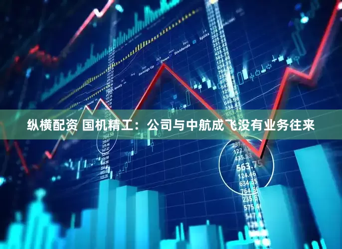 纵横配资 国机精工：公司与中航成飞没有业务往来