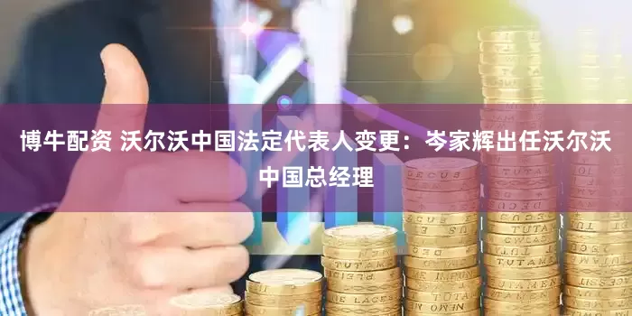 博牛配资 沃尔沃中国法定代表人变更：岑家辉出任沃尔沃中国总经理