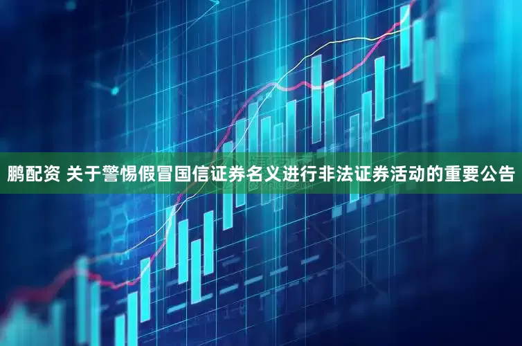 鹏配资 关于警惕假冒国信证券名义进行非法证券活动的重要公告