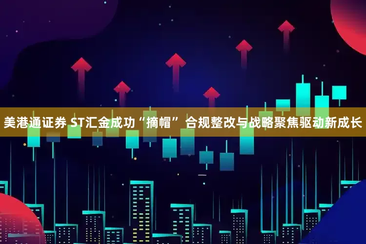美港通证券 ST汇金成功“摘帽” 合规整改与战略聚焦驱动新成长