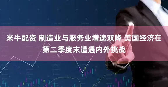 米牛配资 制造业与服务业增速双降 美国经济在第二季度末遭遇内外挑战