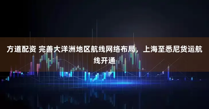 方道配资 完善大洋洲地区航线网络布局，上海至悉尼货运航线开通