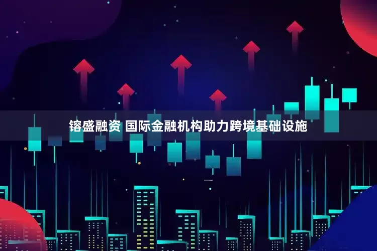 镕盛融资 国际金融机构助力跨境基础设施