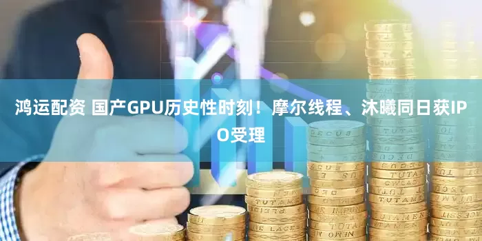 鸿运配资 国产GPU历史性时刻！摩尔线程、沐曦同日获IPO受理
