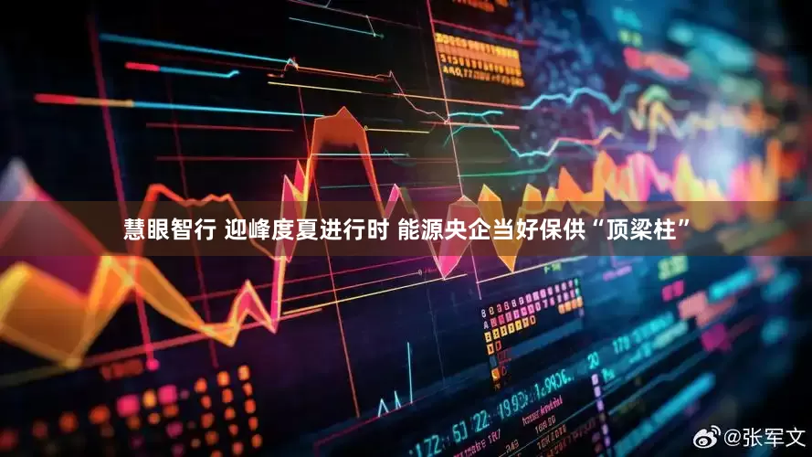 慧眼智行 迎峰度夏进行时 能源央企当好保供“顶梁柱”