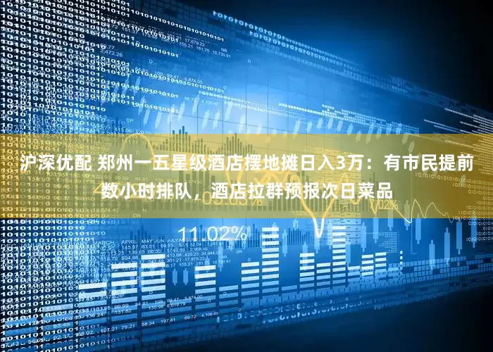 沪深优配 郑州一五星级酒店摆地摊日入3万：有市民提前数小时排队，酒店拉群预报次日菜品
