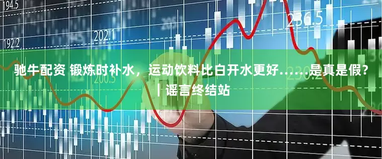 驰牛配资 锻炼时补水，运动饮料比白开水更好……是真是假？｜谣言终结站