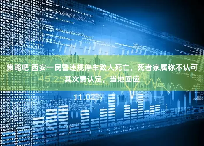 策略吧 西安一民警违规停车致人死亡，死者家属称不认可其次责认定，当地回应