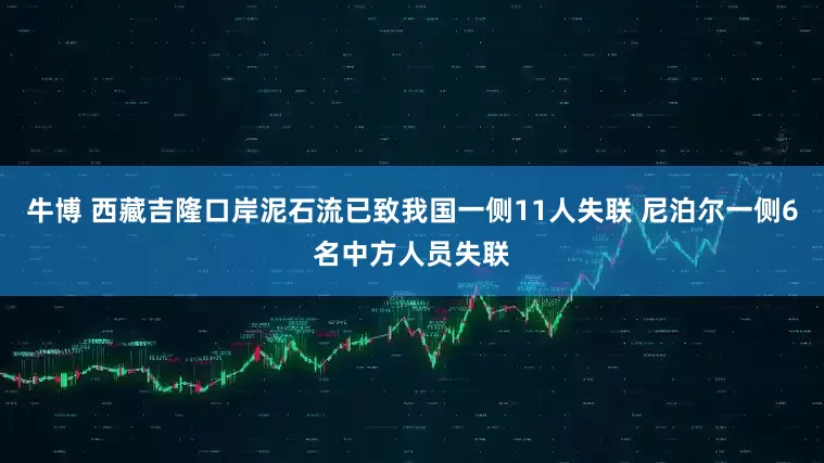 牛博 西藏吉隆口岸泥石流已致我国一侧11人失联 尼泊尔一侧6名中方人员失联