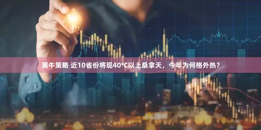 黑牛策略 近10省份将现40℃以上桑拿天，今年为何格外热？