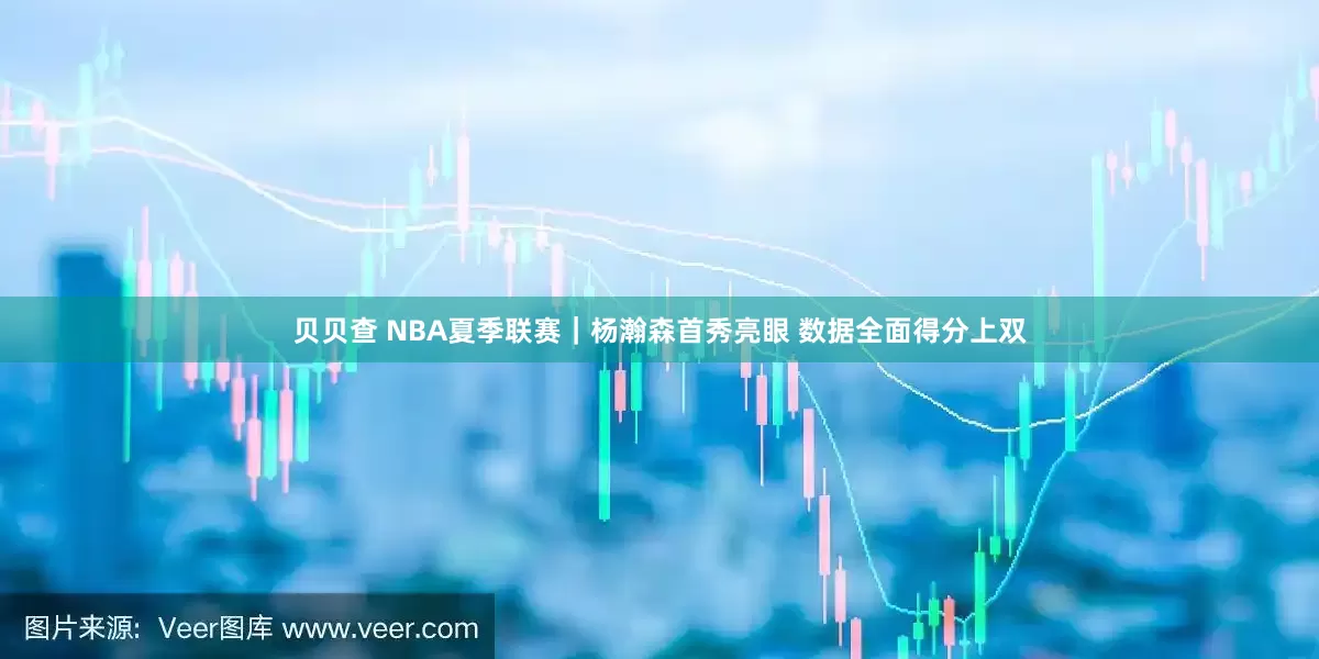 贝贝查 NBA夏季联赛｜杨瀚森首秀亮眼 数据全面得分上双