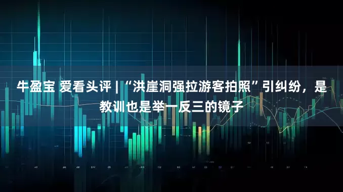 牛盈宝 爱看头评 | “洪崖洞强拉游客拍照”引纠纷，是教训也是举一反三的镜子