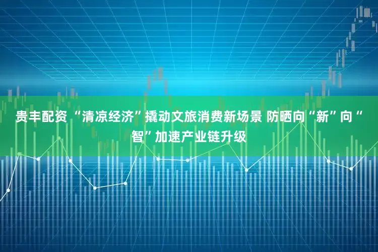 贵丰配资 “清凉经济”撬动文旅消费新场景 防晒向“新”向“智”加速产业链升级