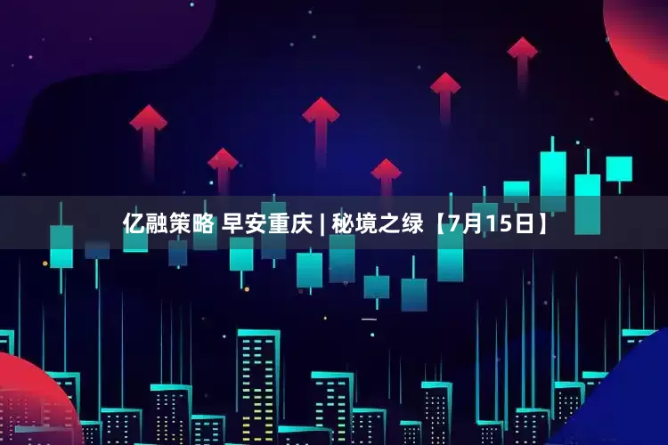 亿融策略 早安重庆 | 秘境之绿【7月15日】