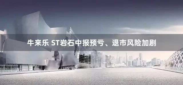 牛来乐 ST岩石中报预亏、退市风险加剧