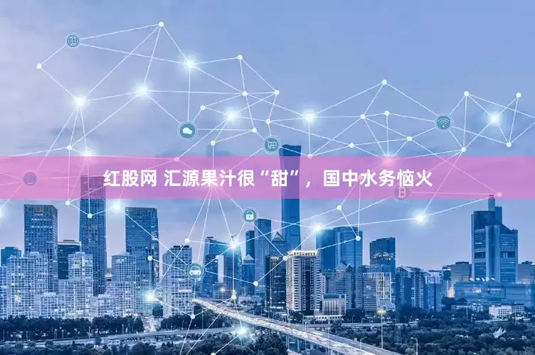 红股网 汇源果汁很“甜”，国中水务恼火