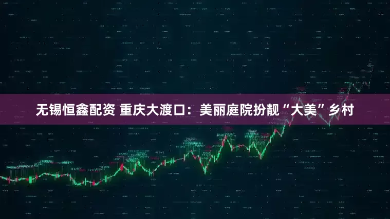 无锡恒鑫配资 重庆大渡口：美丽庭院扮靓“大美”乡村