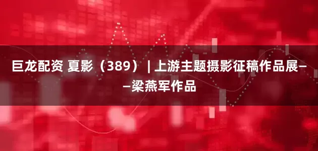 巨龙配资 夏影（389） | 上游主题摄影征稿作品展——梁燕军作品