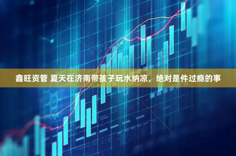 鑫旺资管 夏天在济南带孩子玩水纳凉，绝对是件过瘾的事