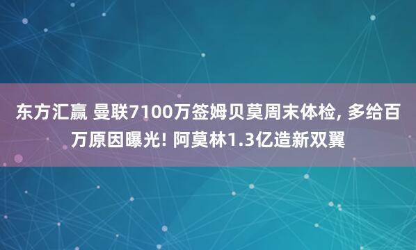 东方汇赢 曼联7100万签姆贝莫周末体检, 多给百万原因曝光! 阿莫林1.3亿造新双翼