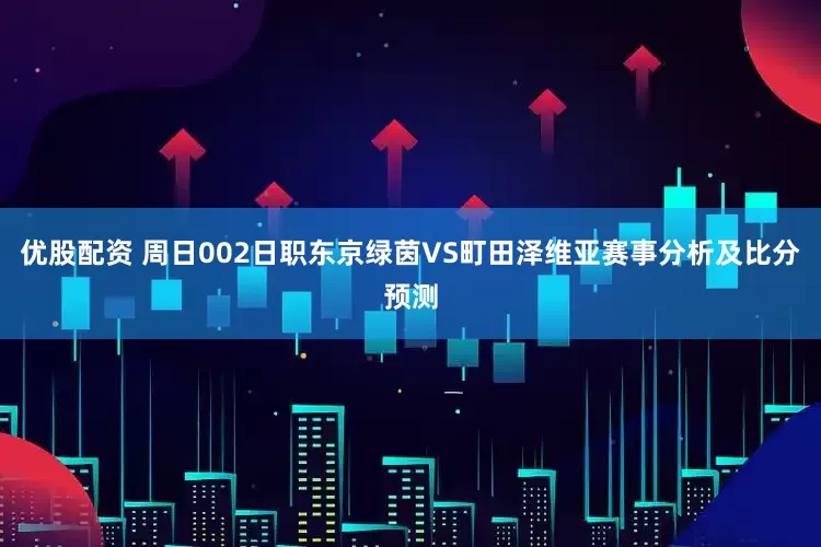 优股配资 周日002日职东京绿茵VS町田泽维亚赛事分析及比分预测