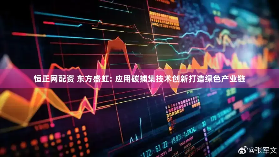恒正网配资 东方盛虹: 应用碳捕集技术创新打造绿色产业链