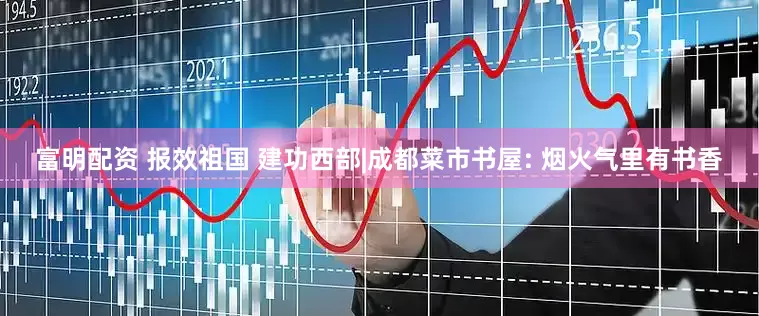 富明配资 报效祖国 建功西部|成都菜市书屋: 烟火气里有书香