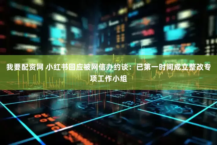 我要配资网 小红书回应被网信办约谈：已第一时间成立整改专项工作小组