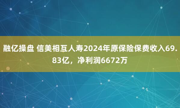 融亿操盘 信美相互人寿2024年原保险保费收入69.83亿，净利润6672万