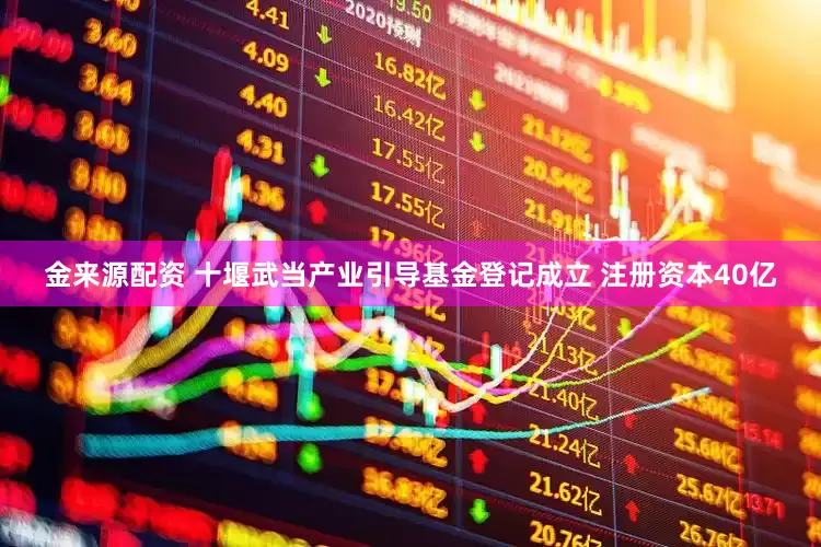 金来源配资 十堰武当产业引导基金登记成立 注册资本40亿