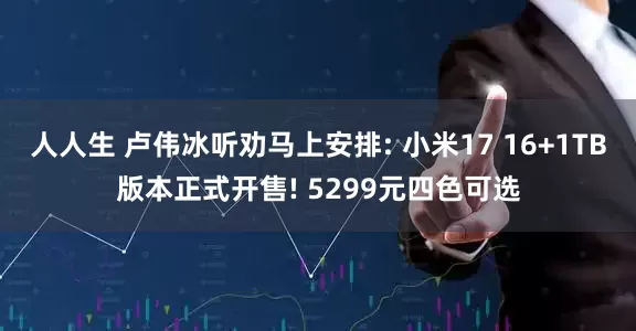 人人生 卢伟冰听劝马上安排: 小米17 16+1TB版本正式开售! 5299元四色可选