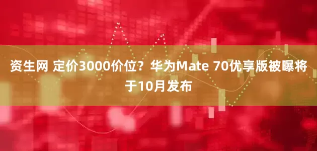 资生网 定价3000价位？华为Mate 70优享版被曝将于10月发布