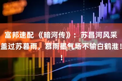 富邦速配 《暗河传》:苏昌河风采盖过苏暮雨,慕雨墨气场不输白鹤淮!