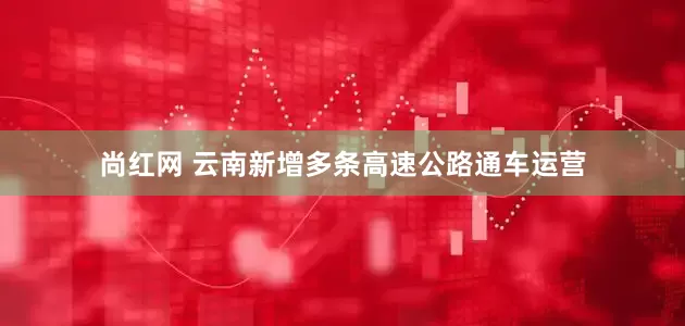 尚红网 云南新增多条高速公路通车运营