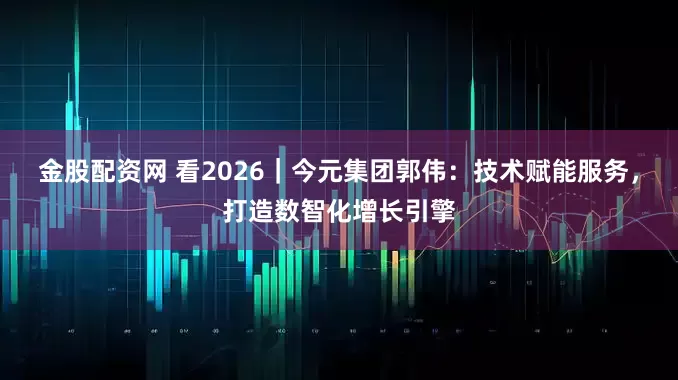 金股配资网 看2026|今元集团郭伟:技术赋能服务,打造数智化增长引擎
