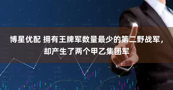 博星优配 拥有王牌军数量最少的第二野战军，却产生了两个甲乙集团军