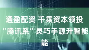 通盈配资 千乘资本领投“腾讯系”灵巧手源升智能