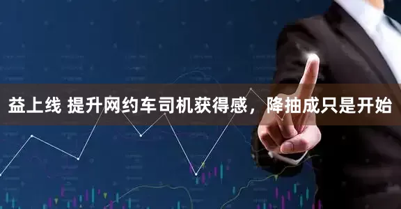 益上线 提升网约车司机获得感,降抽成只是开始