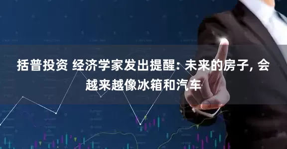 括普投资 经济学家发出提醒: 未来的房子, 会越来越像冰箱和汽车