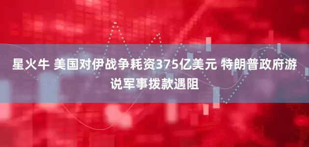 星火牛 美国对伊战争耗资375亿美元 特朗普政府游说军事拨款遇阻