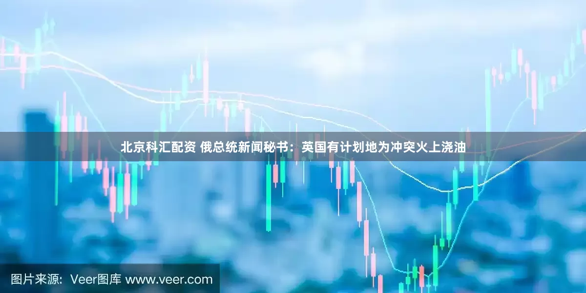 北京科汇配资 俄总统新闻秘书：英国有计划地为冲突火上浇油