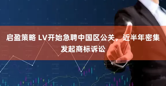 启盈策略 LV开始急聘中国区公关,近半年密集发起商标诉讼